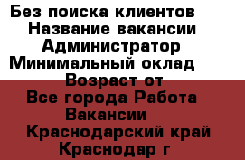 Без поиска клиентов!!! › Название вакансии ­ Администратор › Минимальный оклад ­ 25 000 › Возраст от ­ 18 - Все города Работа » Вакансии   . Краснодарский край,Краснодар г.